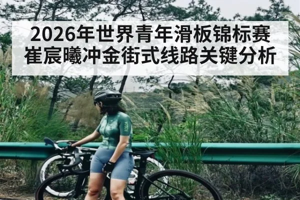 2026年世界青年滑板锦标赛崔宸曦冲金街式线路关键分析