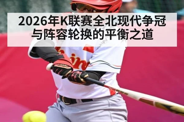 2026年K联赛全北现代争冠与阵容轮换的平衡之道